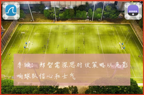 李璇：郑智需深思对攻策略以免影响球队信心和士气