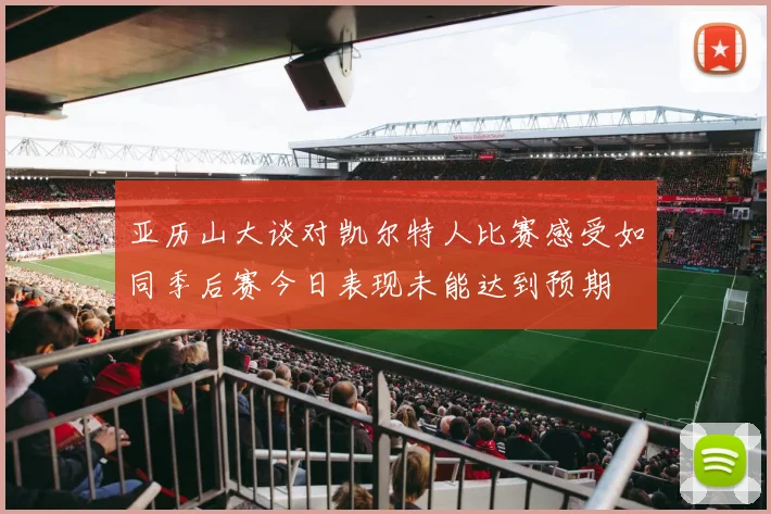 亚历山大谈对凯尔特人比赛感受如同季后赛今日表现未能达到预期