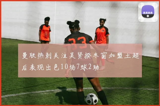 曼联热刺关注吴贤揆冬窗加盟土超后表现出色10场7球2助