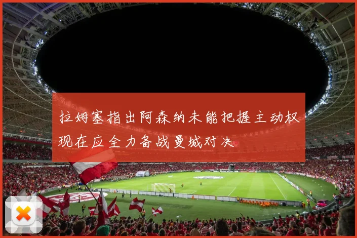 拉姆塞指出阿森纳未能把握主动权现在应全力备战曼城对决