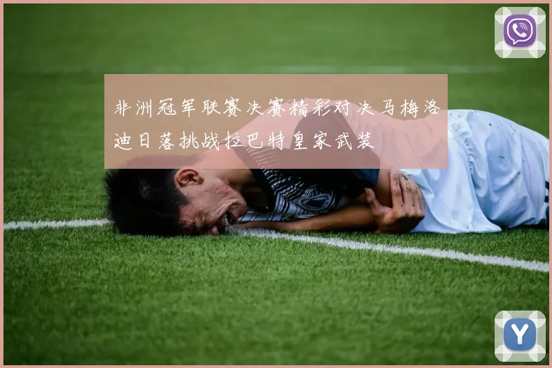 非洲冠军联赛决赛精彩对决马梅洛迪日落挑战拉巴特皇家武装