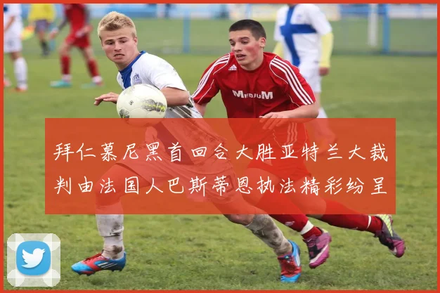 拜仁慕尼黑首回合大胜亚特兰大裁判由法国人巴斯蒂恩执法精彩纷呈