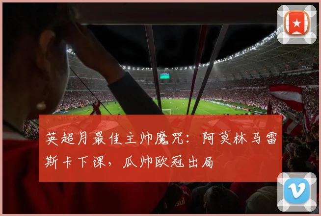 英超月最佳主帅魔咒：阿莫林马雷斯卡下课，瓜帅欧冠出局