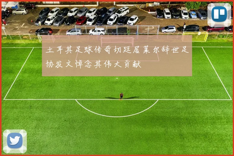 土耳其足球传奇切廷居莱尔辞世足协发文悼念其伟大贡献