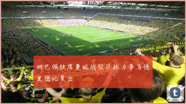姆巴佩缺席曼城战役贝林力争马德里德比复出