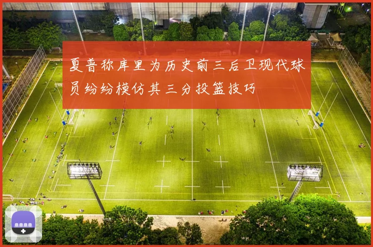 夏普称库里为历史前三后卫现代球员纷纷模仿其三分投篮技巧
