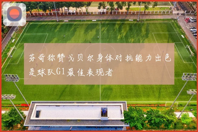芬奇称赞戈贝尔身体对抗能力出色是球队G1最佳表现者