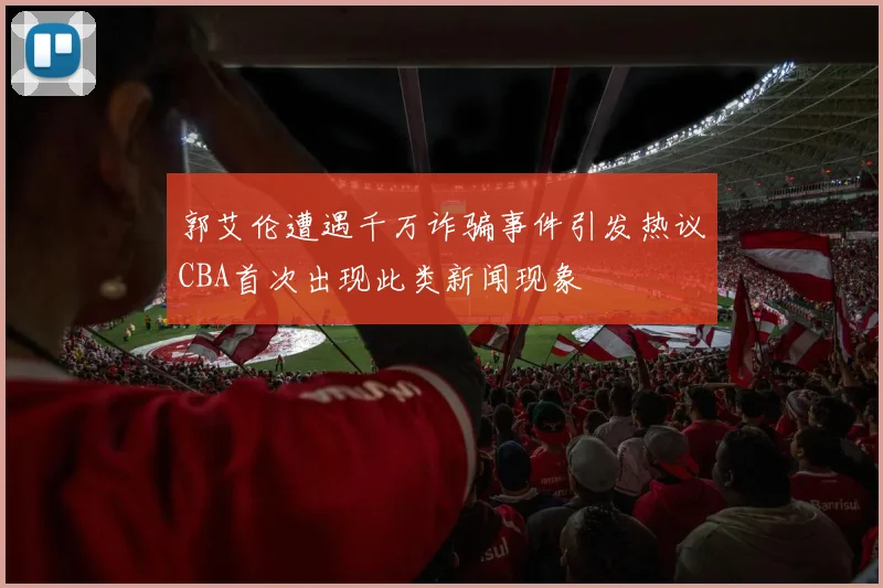 郭艾伦遭遇千万诈骗事件引发热议CBA首次出现此类新闻现象