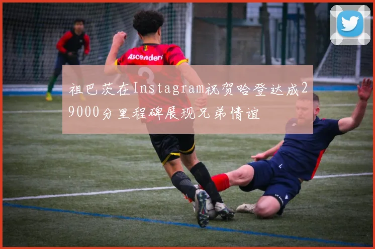 祖巴茨在Instagram祝贺哈登达成29000分里程碑展现兄弟情谊