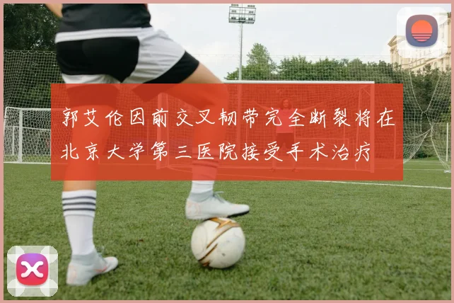 郭艾伦因前交叉韧带完全断裂将在北京大学第三医院接受手术治疗